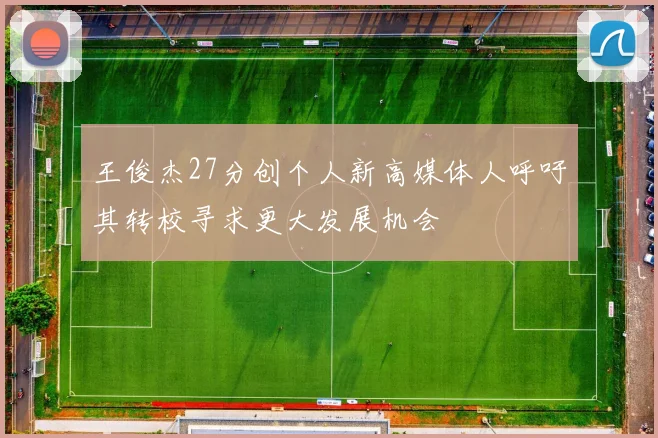 王俊杰27分创个人新高媒体人呼吁其转校寻求更大发展机会