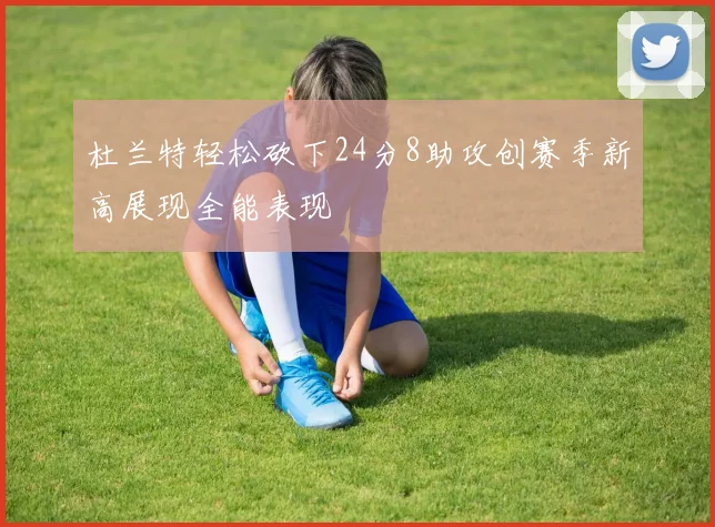 杜兰特轻松砍下24分8助攻创赛季新高展现全能表现